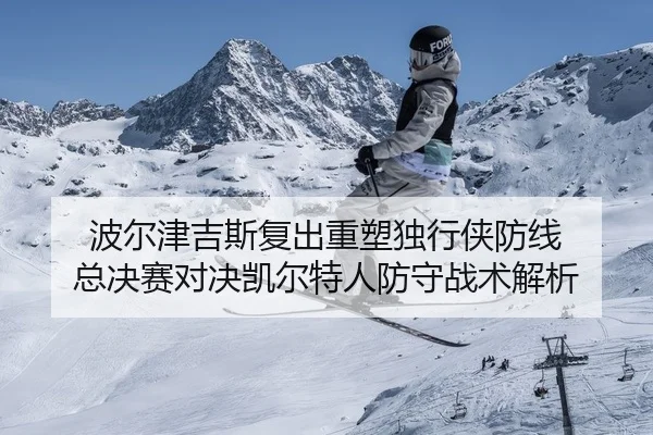 波尔津吉斯复出重塑独行侠防线 总决赛对决凯尔特人防守战术解析